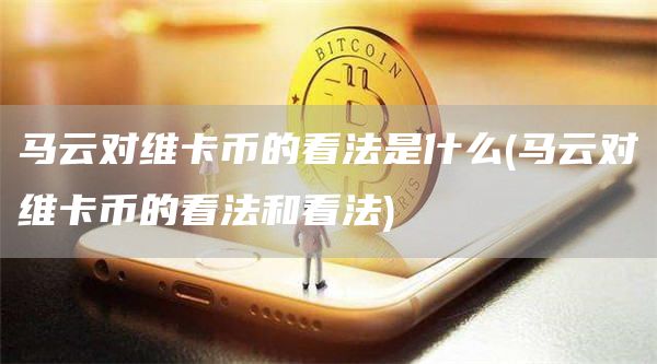 马云对维卡币的看法是什么 - 马云对维卡币的看法和看法
